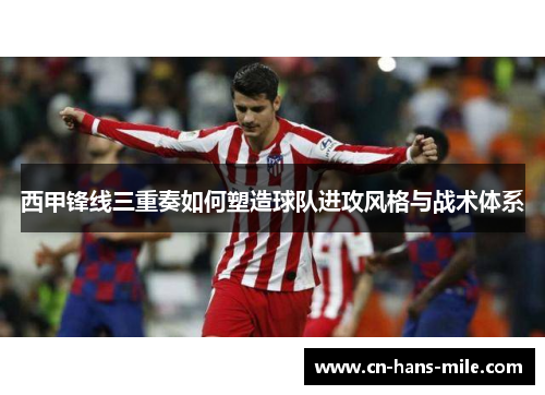西甲锋线三重奏如何塑造球队进攻风格与战术体系