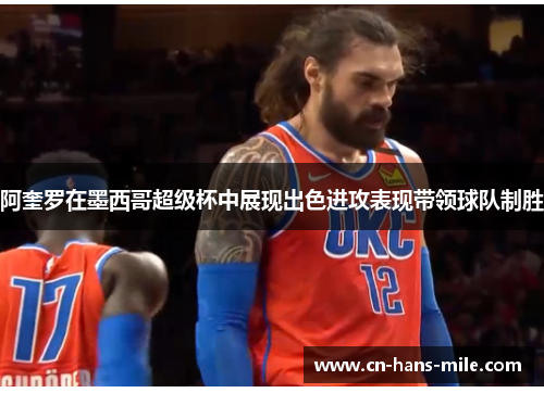 阿奎罗在墨西哥超级杯中展现出色进攻表现带领球队制胜