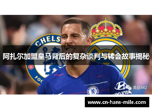 阿扎尔加盟皇马背后的复杂谈判与转会故事揭秘