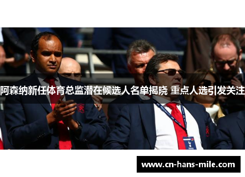 阿森纳新任体育总监潜在候选人名单揭晓 重点人选引发关注