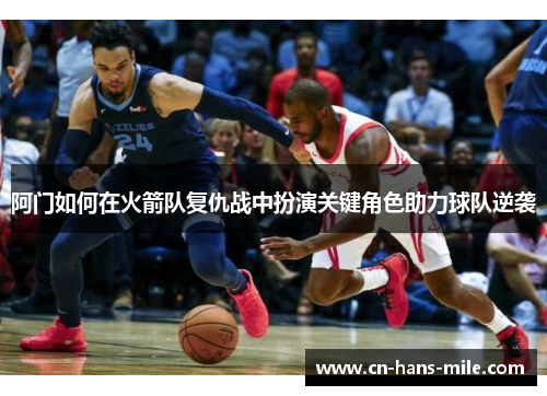阿门如何在火箭队复仇战中扮演关键角色助力球队逆袭