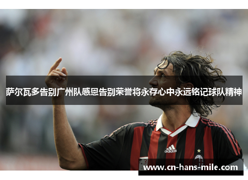 萨尔瓦多告别广州队感恩告别荣誉将永存心中永远铭记球队精神