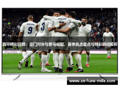 西甲精彩回顾：豪门对决与黑马崛起，赛季亮点盘点与精彩瞬间解析