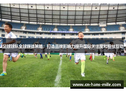 足球球队全球媒体策略：打造品牌影响力提升国际关注度和粉丝互动