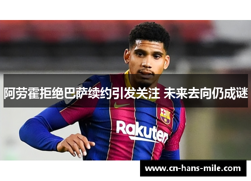 阿劳霍拒绝巴萨续约引发关注 未来去向仍成谜