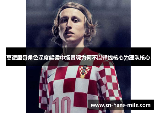 莫德里奇角色深度解读中场灵魂为何不以锋线核心为建队核心
