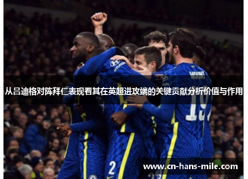 从吕迪格对阵拜仁表现看其在英超进攻端的关键贡献分析价值与作用