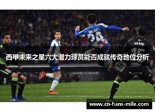 西甲未来之星六大潜力球员能否成就传奇地位分析