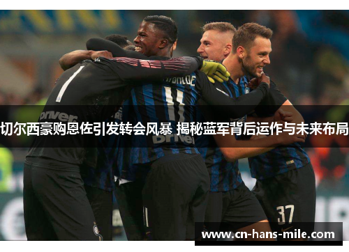 切尔西豪购恩佐引发转会风暴 揭秘蓝军背后运作与未来布局