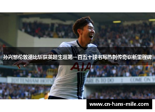 孙兴慜伦敦德比斩获英超生涯第一百五十球书写热刺传奇崭新里程碑