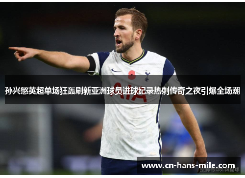 孙兴慜英超单场狂轰刷新亚洲球员进球纪录热刺传奇之夜引爆全场潮